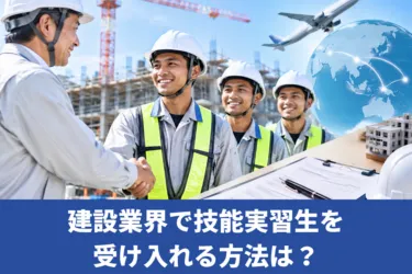 建設業界で技能実習生を受け入れる方法は？企業に向けて解説！