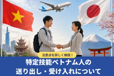 ベトナム人特定技能人材の送り出し・受け入れに関する注意点を詳しく解説