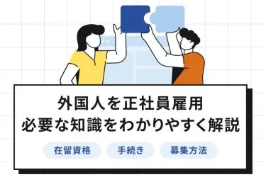 外国人を正社員雇用するには?在留資格・手続き・募集方法・注意点を徹底解説!
