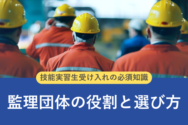 監理団体の役割と選び方とは?技能実習生受け入れの必須知識を解説
