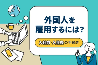外国人を雇用するには?入社前・入社後の手続きと必要書類