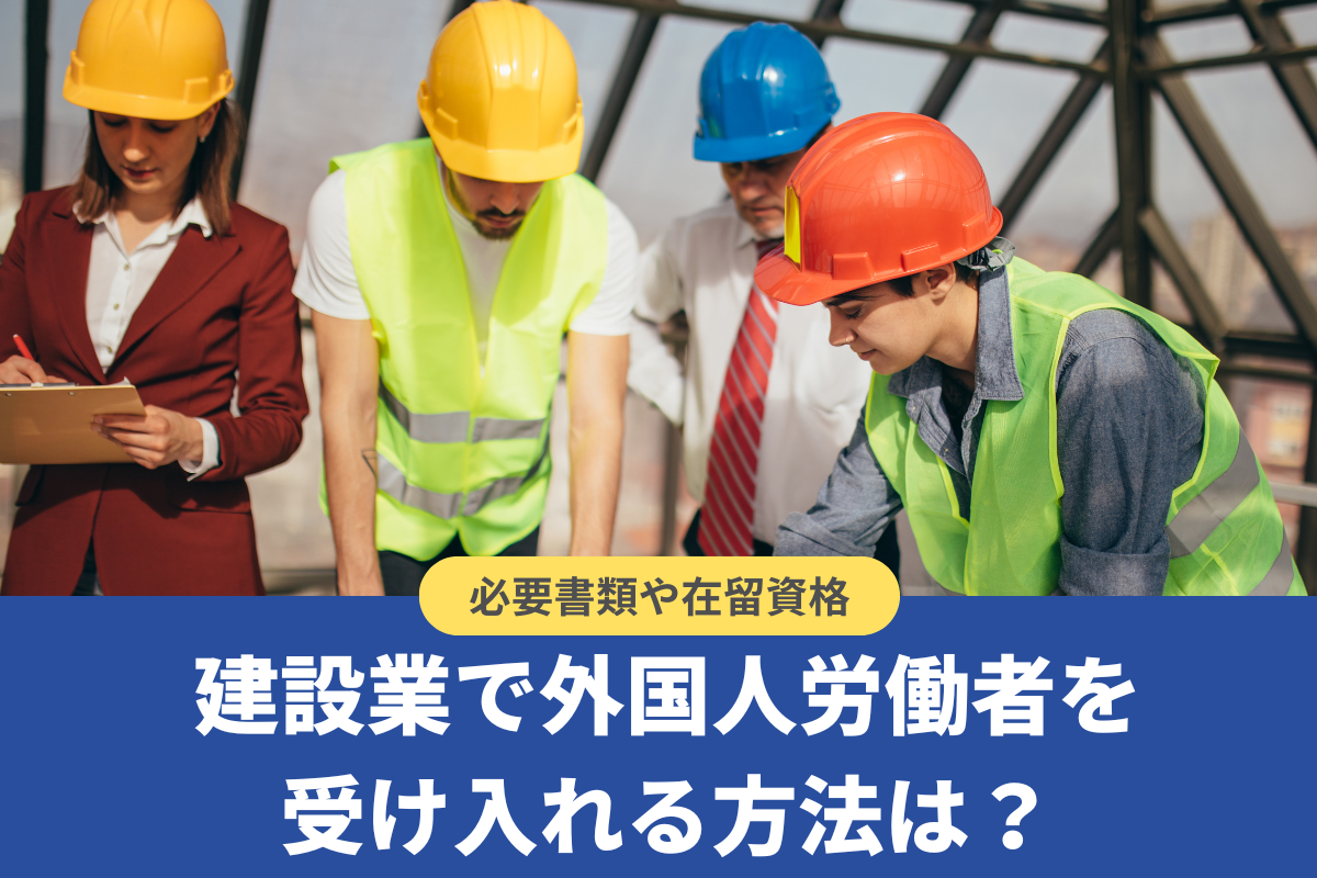 建設業で外国人労働者を受け入れる方法は?雇用の必要書類や在留資格を解説