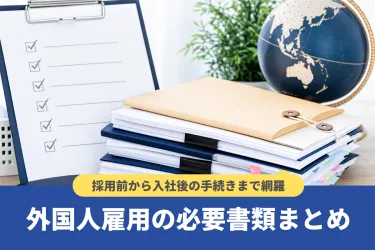 【完全版】外国人雇用の必要書類まとめ|採用前から入社後の手続きまで網羅