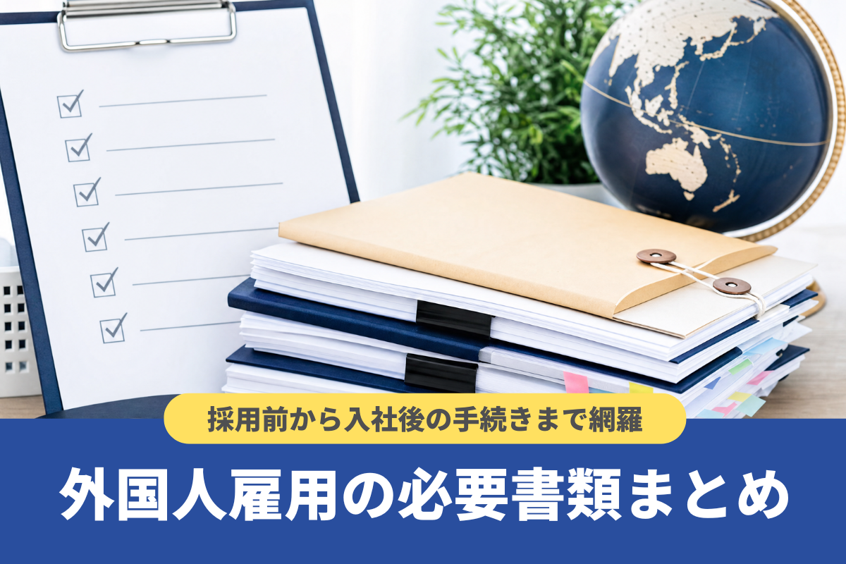 【完全版】外国人雇用の必要書類まとめ|採用前から入社後の手続きまで網羅