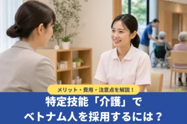 特定技能「介護」でベトナム人を採用するには？メリット・費用・注意点を解説