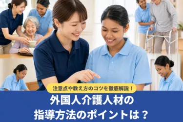 外国人介護人材の指導方法のポイントは?注意点や教え方のコツを解説